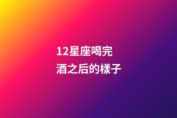 12星座喝完酒之后的樣子-第1張-星座運勢-玄機派