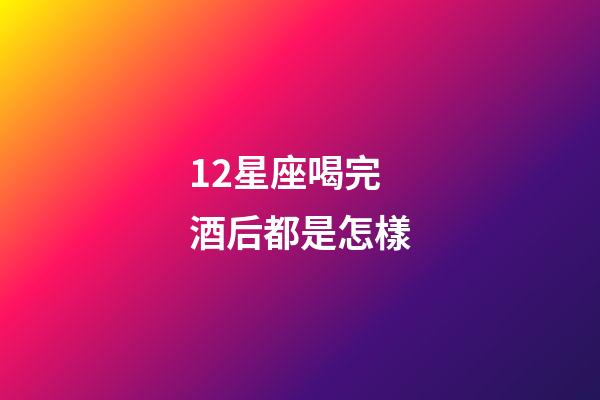 12星座喝完酒后都是怎樣-第1張-星座運勢-玄機派