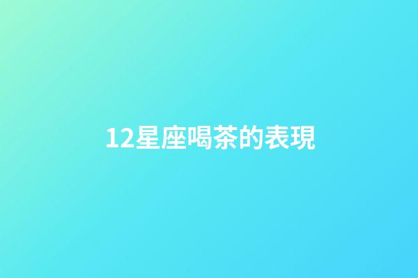 12星座喝茶的表現-第1張-星座運勢-玄機派