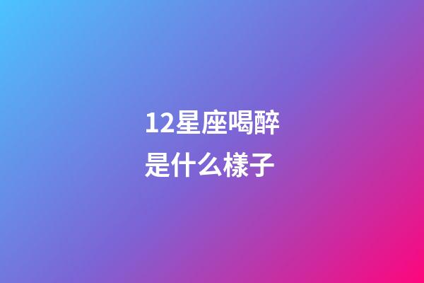 12星座喝醉是什么樣子-第1張-星座運勢-玄機派