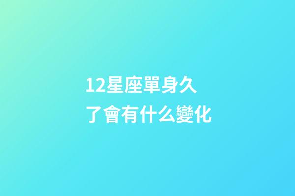 12星座單身久了會有什么變化-第1張-星座運勢-玄機派