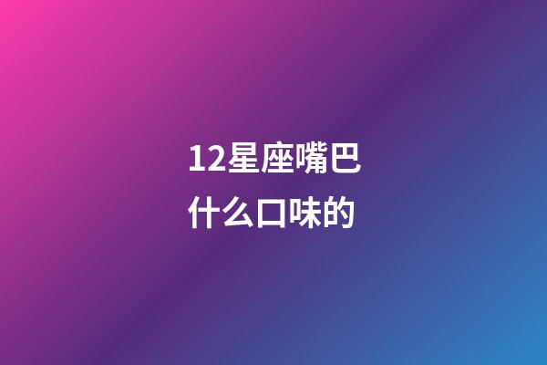 12星座嘴巴什么口味的-第1張-星座運(yùn)勢-玄機(jī)派
