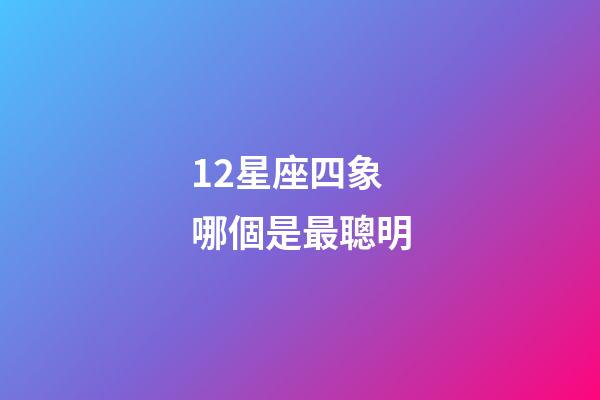 12星座四象哪個是最聰明-第1張-星座運勢-玄機派