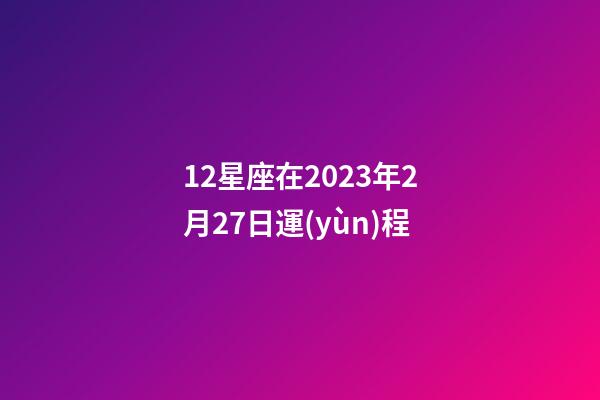 12星座在2023年2月27日運(yùn)程-第1張-星座運(yùn)勢(shì)-玄機(jī)派