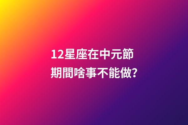 12星座在中元節期間啥事不能做？