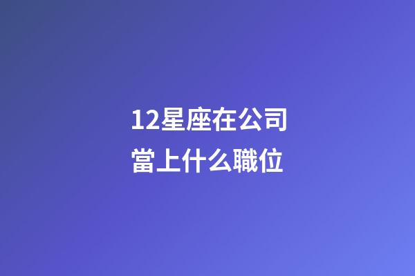 12星座在公司當上什么職位-第1張-星座運勢-玄機派