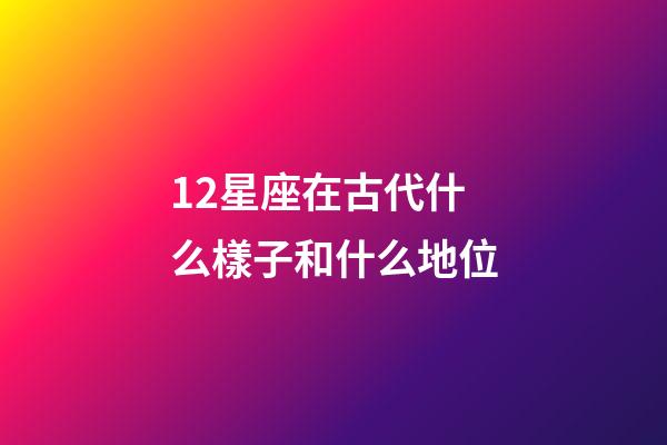 12星座在古代什么樣子和什么地位-第1張-星座運(yùn)勢-玄機(jī)派