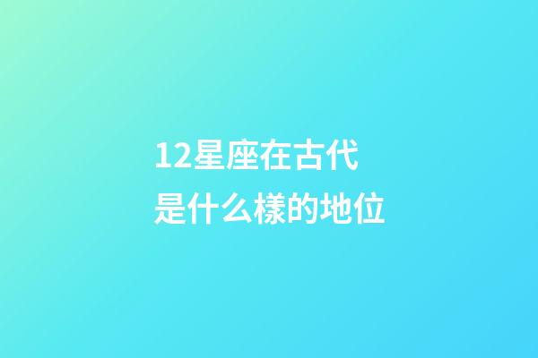 12星座在古代是什么樣的地位-第1張-星座運勢-玄機派