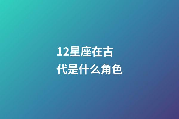 12星座在古代是什么角色-第1張-星座運勢-玄機派