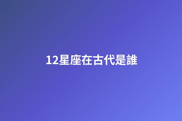 12星座在古代是誰-第1張-星座運勢-玄機派