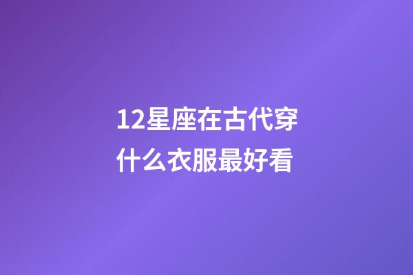 12星座在古代穿什么衣服最好看-第1張-星座運勢-玄機派
