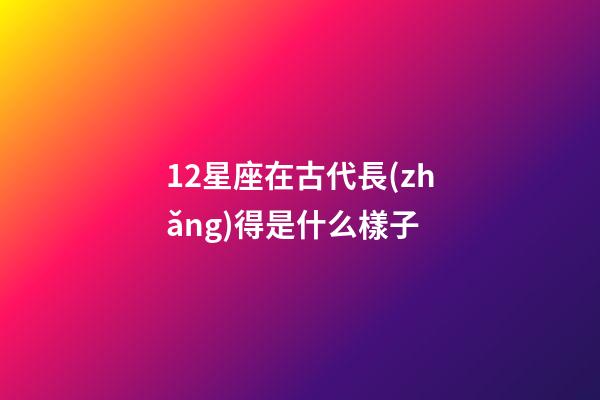12星座在古代長(zhǎng)得是什么樣子-第1張-星座運(yùn)勢(shì)-玄機(jī)派