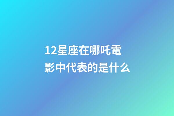12星座在哪吒電影中代表的是什么-第1張-星座運勢-玄機派