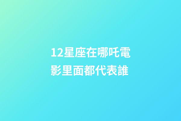 12星座在哪吒電影里面都代表誰-第1張-星座運勢-玄機派