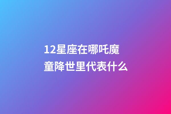 12星座在哪吒魔童降世里代表什么-第1張-星座運勢-玄機派