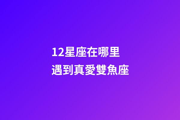 12星座在哪里遇到真愛雙魚座-第1張-星座運(yùn)勢(shì)-玄機(jī)派