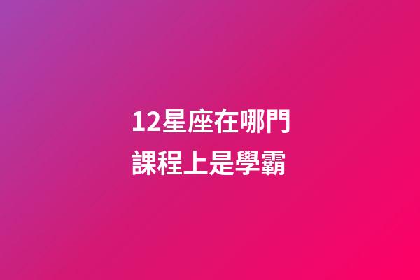 12星座在哪門課程上是學霸-第1張-星座運勢-玄機派