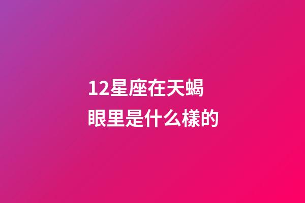 12星座在天蝎眼里是什么樣的-第1張-星座運勢-玄機派
