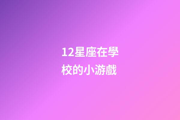 12星座在學校的小游戲-第1張-星座運勢-玄機派