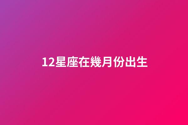 12星座在幾月份出生-第1張-星座運勢-玄機派