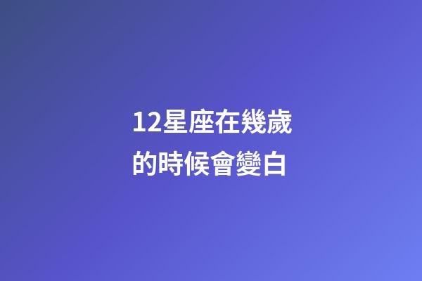 12星座在幾歲的時候會變白-第1張-星座運勢-玄機派