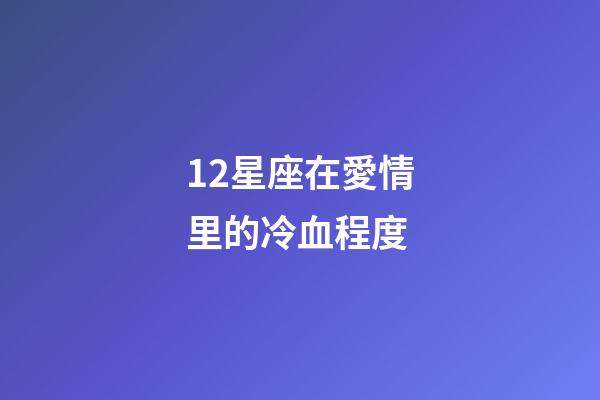 12星座在愛情里的冷血程度-第1張-星座運勢-玄機派