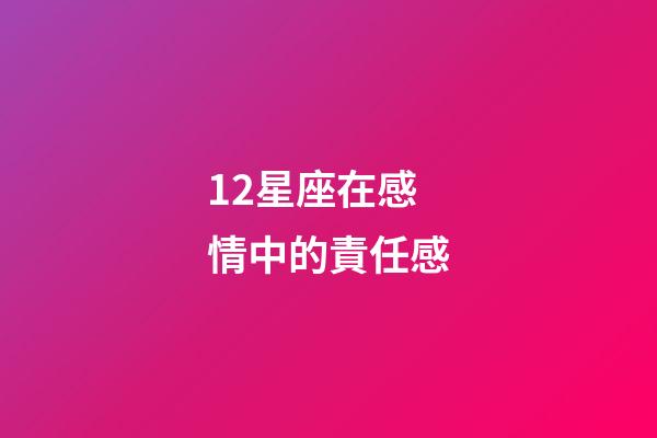 12星座在感情中的責任感-第1張-星座運勢-玄機派