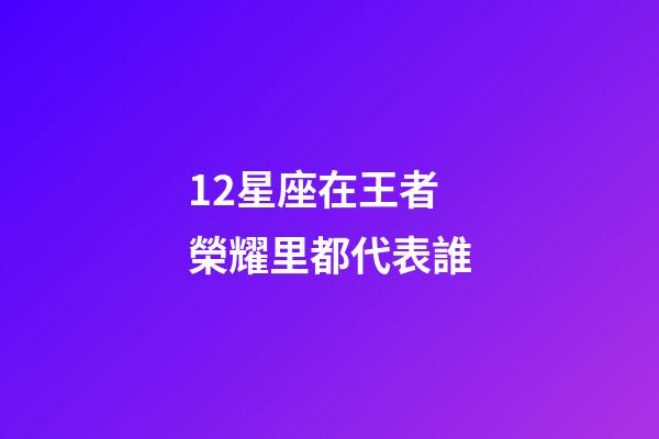 12星座在王者榮耀里都代表誰-第1張-星座運勢-玄機派
