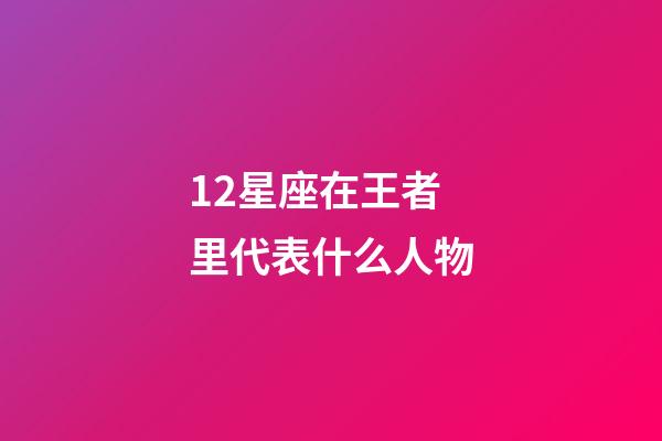 12星座在王者里代表什么人物-第1張-星座運勢-玄機派