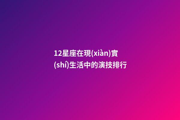 12星座在現(xiàn)實(shí)生活中的演技排行-第1張-星座運(yùn)勢-玄機(jī)派