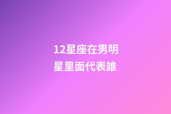 12星座在男明星里面代表誰-第1張-星座運(yùn)勢(shì)-玄機(jī)派