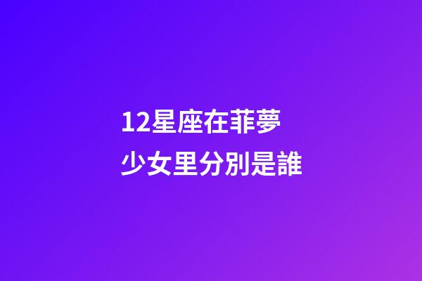 12星座在菲夢少女里分別是誰-第1張-星座運勢-玄機派