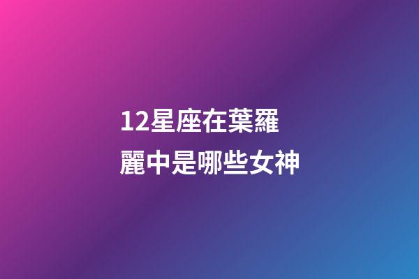 12星座在葉羅麗中是哪些女神-第1張-星座運勢-玄機派