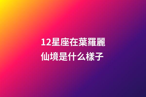 12星座在葉羅麗仙境是什么樣子-第1張-星座運勢-玄機派