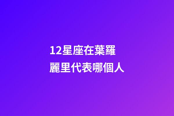 12星座在葉羅麗里代表哪個人-第1張-星座運勢-玄機派