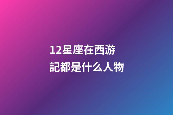 12星座在西游記都是什么人物-第1張-星座運(yùn)勢(shì)-玄機(jī)派