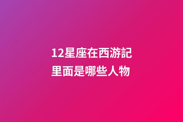 12星座在西游記里面是哪些人物-第1張-星座運勢-玄機派