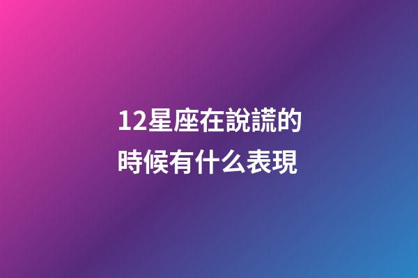 12星座在說謊的時候有什么表現-第1張-星座運勢-玄機派
