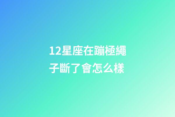 12星座在蹦極繩子斷了會怎么樣-第1張-星座運勢-玄機派