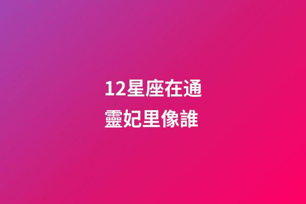 12星座在通靈妃里像誰-第1張-星座運勢-玄機派
