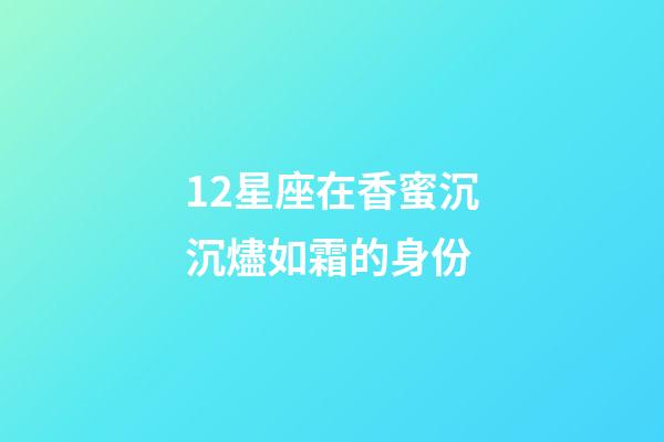 12星座在香蜜沉沉燼如霜的身份-第1張-星座運勢-玄機派