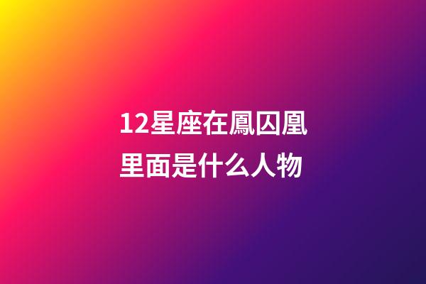12星座在鳳囚凰里面是什么人物-第1張-星座運勢-玄機派