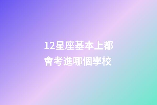12星座基本上都會考進哪個學校-第1張-星座運勢-玄機派
