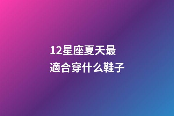 12星座夏天最適合穿什么鞋子-第1張-星座運(yùn)勢(shì)-玄機(jī)派