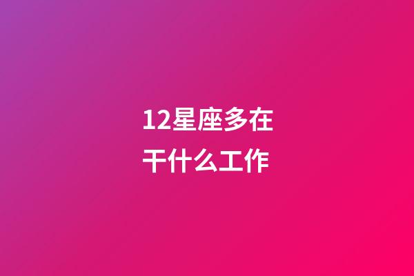 12星座多在干什么工作-第1張-星座運勢-玄機派
