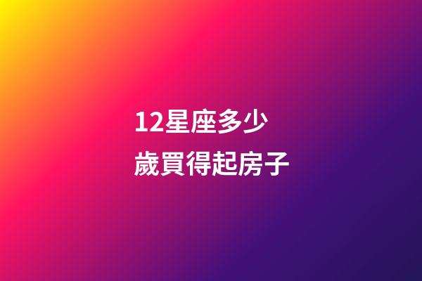 12星座多少歲買得起房子-第1張-星座運勢-玄機派