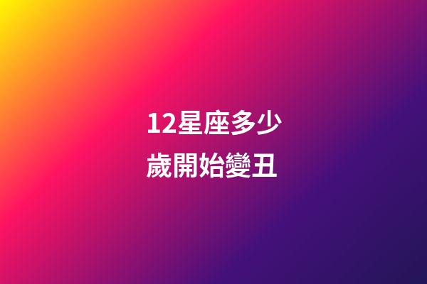 12星座多少歲開始變丑-第1張-星座運勢-玄機派
