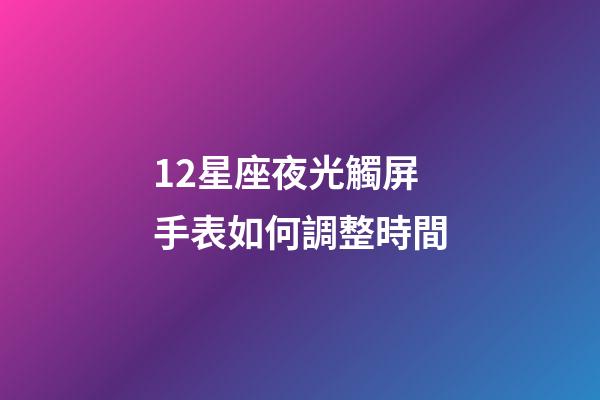 12星座夜光觸屏手表如何調整時間-第1張-星座運勢-玄機派