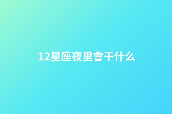 12星座夜里會干什么-第1張-星座運勢-玄機派