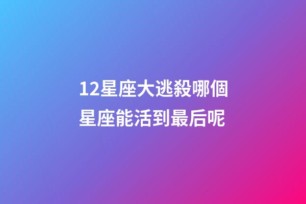 12星座大逃殺哪個星座能活到最后呢-第1張-星座運勢-玄機派